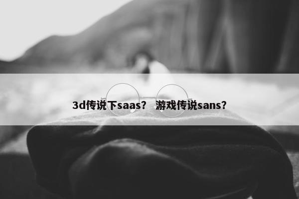 3d传说下saas？ 游戏传说sans？