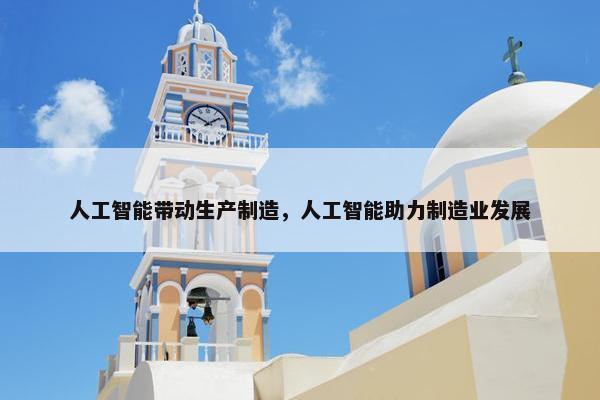人工智能带动生产制造，人工智能助力制造业发展