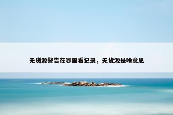 无货源警告在哪里看记录，无货源是啥意思