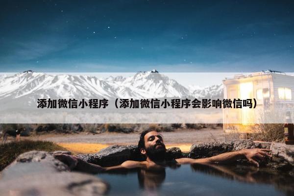 添加微信小程序（添加微信小程序会影响微信吗）