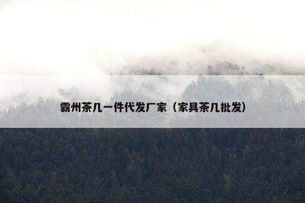 霸州茶几一件代发厂家（家具茶几批发）