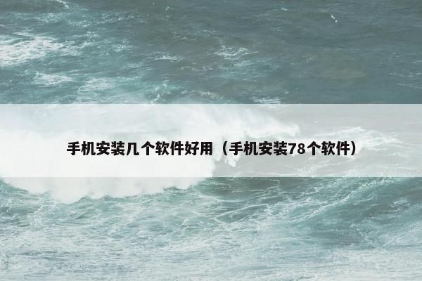 手机安装几个软件好用（手机安装78个软件）