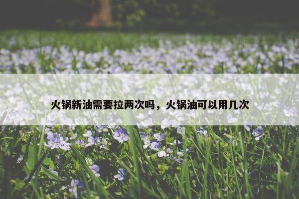 火锅新油需要拉两次吗，火锅油可以用几次
