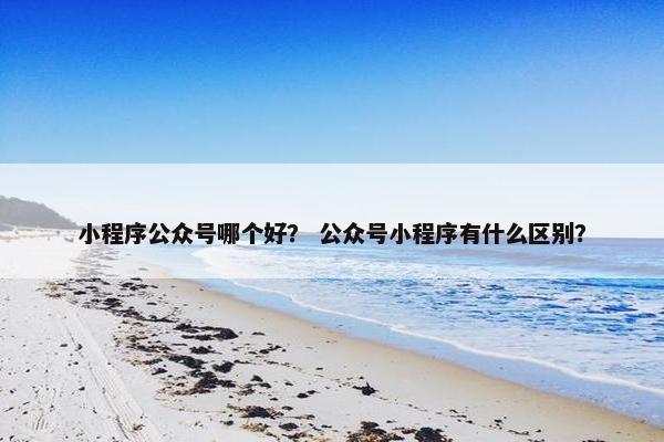 小程序公众号哪个好？ 公众号小程序有什么区别？