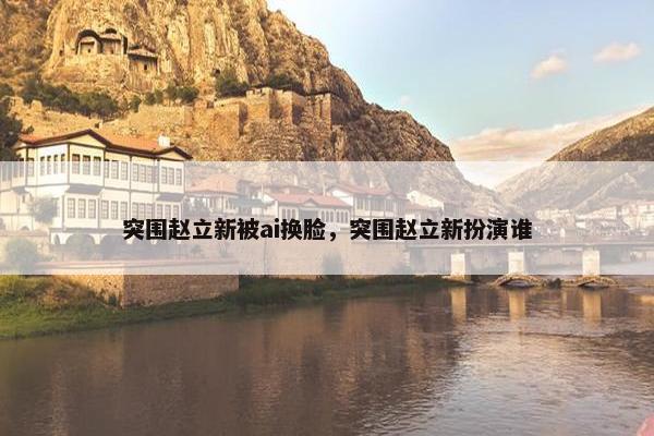突围赵立新被ai换脸，突围赵立新扮演谁