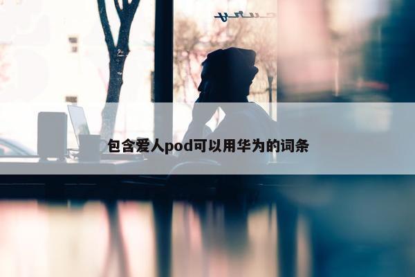 包含爱人pod可以用华为的词条
