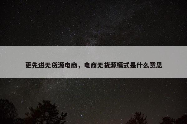 更先进无货源电商，电商无货源模式是什么意思