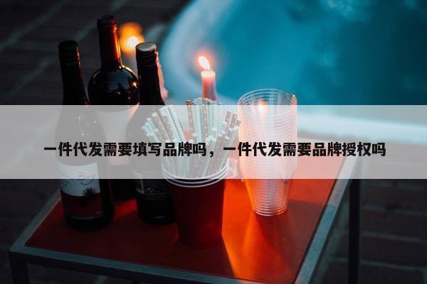 一件代发需要填写品牌吗，一件代发需要品牌授权吗