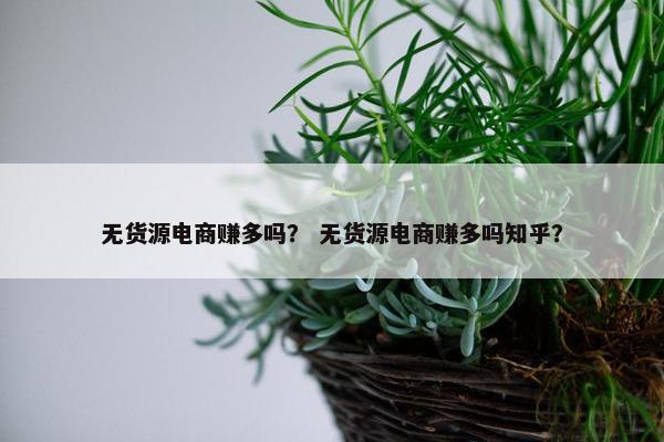 无货源电商赚多吗？ 无货源电商赚多吗知乎？