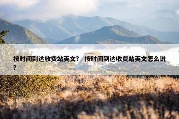 按时间到达收费站英文？ 按时间到达收费站英文怎么说？