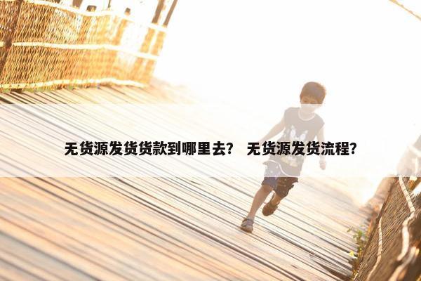 无货源发货货款到哪里去？ 无货源发货流程？