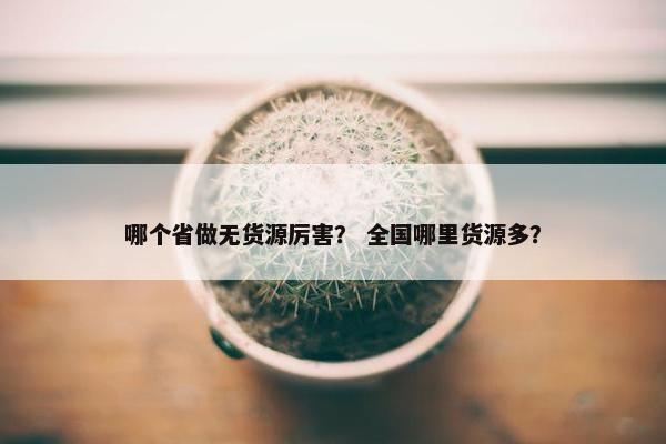 哪个省做无货源厉害？ 全国哪里货源多？