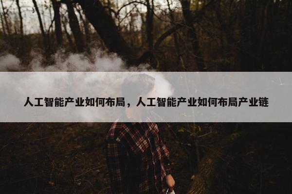 人工智能产业如何布局，人工智能产业如何布局产业链