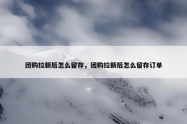 团购拉新后怎么留存，团购拉新后怎么留存订单