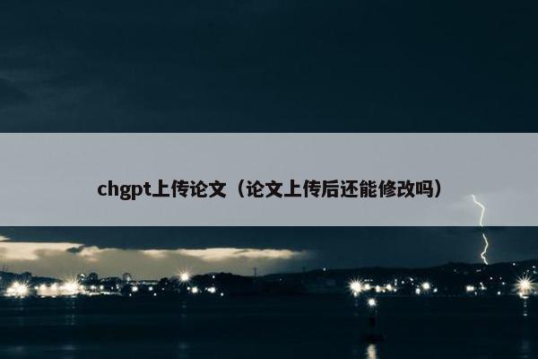 chgpt上传论文（论文上传后还能修改吗）