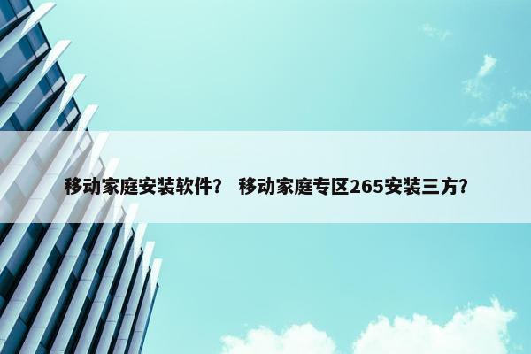 移动家庭安装软件？ 移动家庭专区265安装三方？