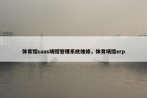 体育馆saas场馆管理系统维修，体育场馆erp