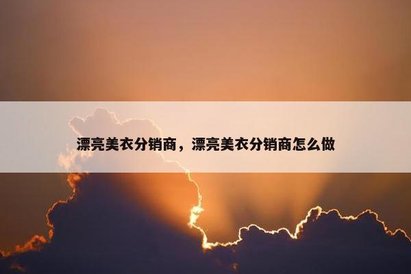 漂亮美衣分销商，漂亮美衣分销商怎么做