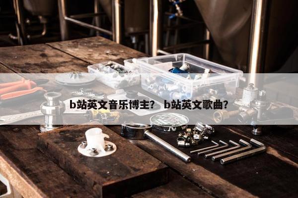 b站英文音乐博主？ b站英文歌曲？
