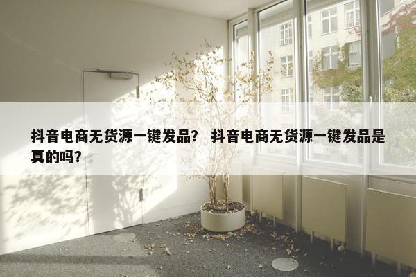 抖音电商无货源一键发品？ 抖音电商无货源一键发品是真的吗？