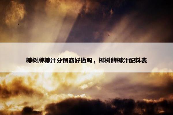 椰树牌椰汁分销商好做吗，椰树牌椰汁配料表