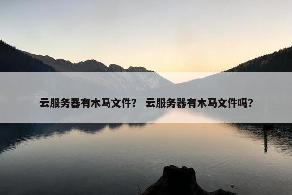 云服务器有木马文件？ 云服务器有木马文件吗？