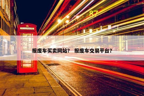 报废车买卖网站？ 报废车交易平台？