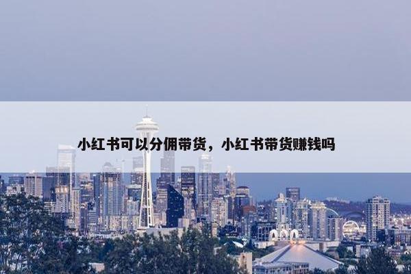 小红书可以分佣带货，小红书带货赚钱吗