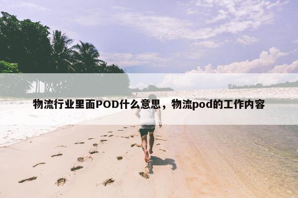 物流行业里面POD什么意思，物流pod的工作内容