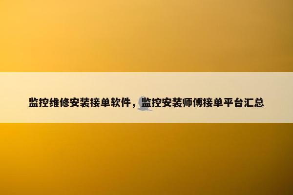 监控维修安装接单软件，监控安装师傅接单平台汇总