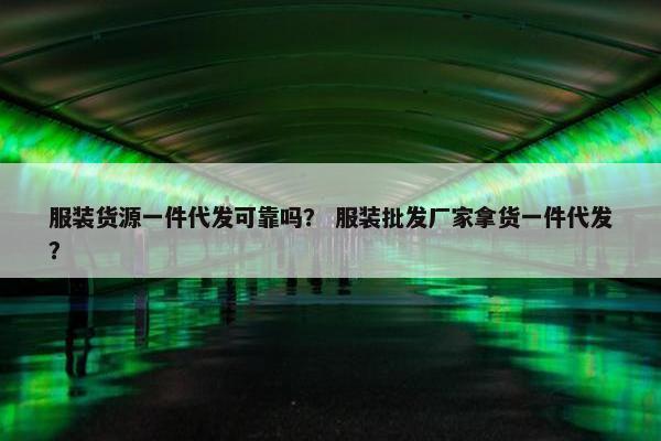 服装货源一件代发可靠吗？ 服装批发厂家拿货一件代发？