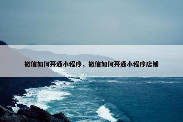 微信如何开通小程序，微信如何开通小程序店铺