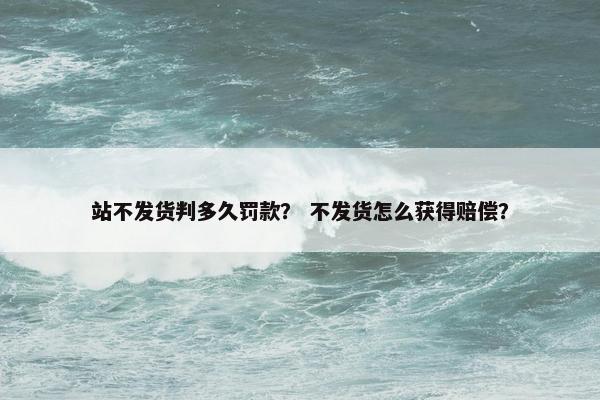 站不发货判多久罚款？ 不发货怎么获得赔偿？