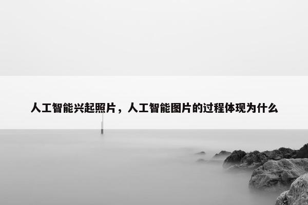 人工智能兴起照片，人工智能图片的过程体现为什么