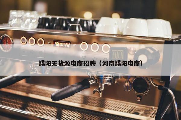 濮阳无货源电商招聘（河南濮阳电商）