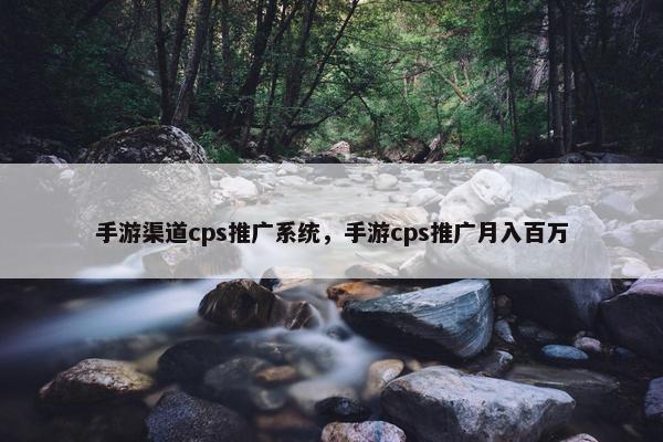 手游渠道cps推广系统，手游cps推广月入百万