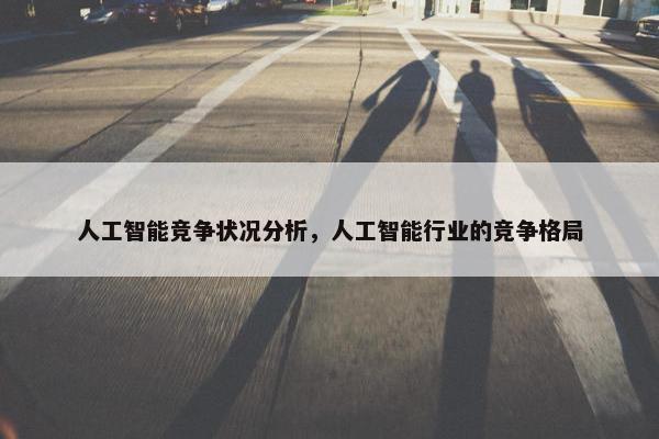 人工智能竞争状况分析，人工智能行业的竞争格局
