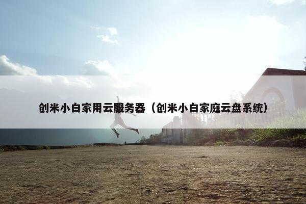 创米小白家用云服务器（创米小白家庭云盘系统）