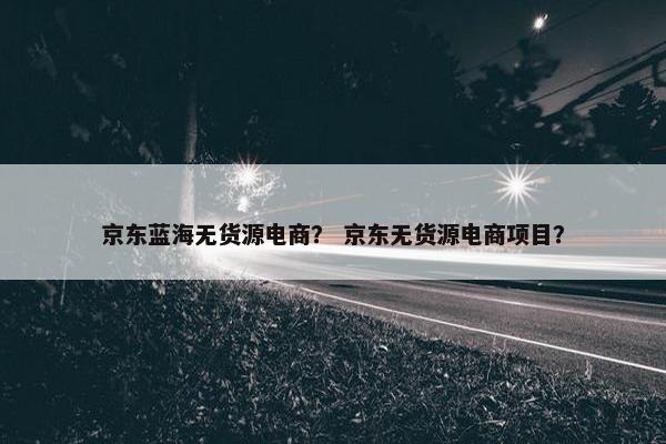 京东蓝海无货源电商？ 京东无货源电商项目？