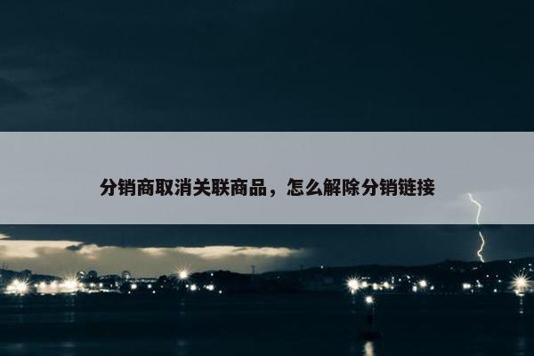 分销商取消关联商品，怎么解除分销链接