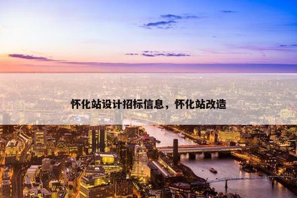怀化站设计招标信息，怀化站改造