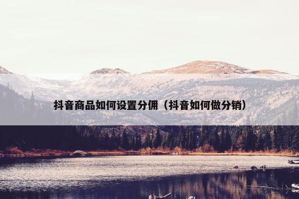 抖音商品如何设置分佣（抖音如何做分销）