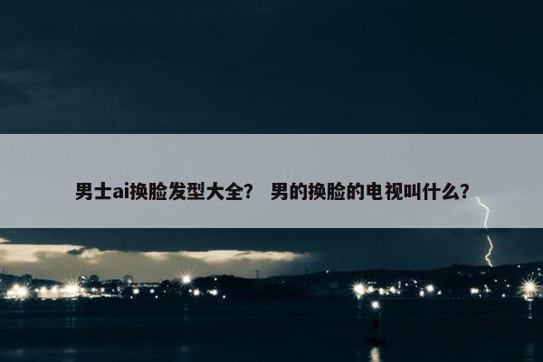 男士ai换脸发型大全？ 男的换脸的电视叫什么？