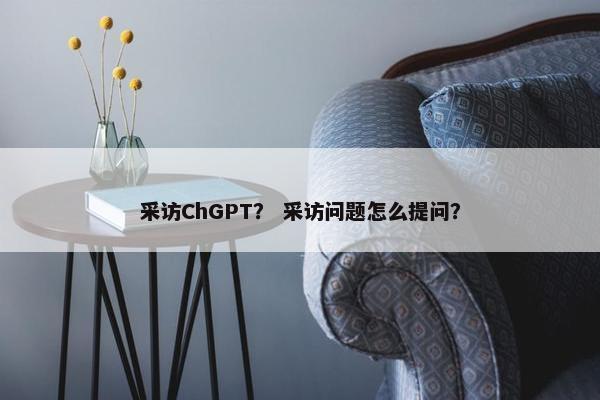 采访ChGPT？ 采访问题怎么提问？