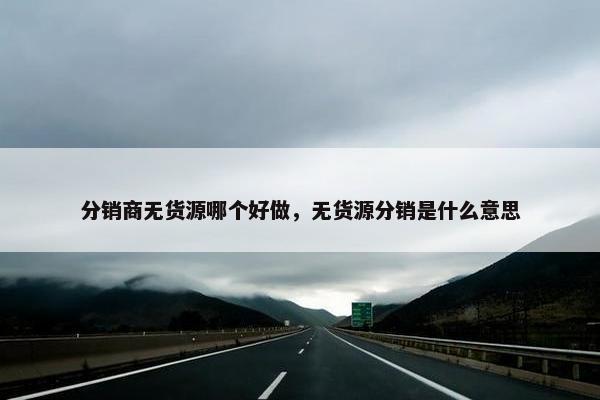 分销商无货源哪个好做，无货源分销是什么意思
