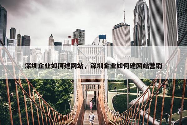 深圳企业如何建网站，深圳企业如何建网站营销