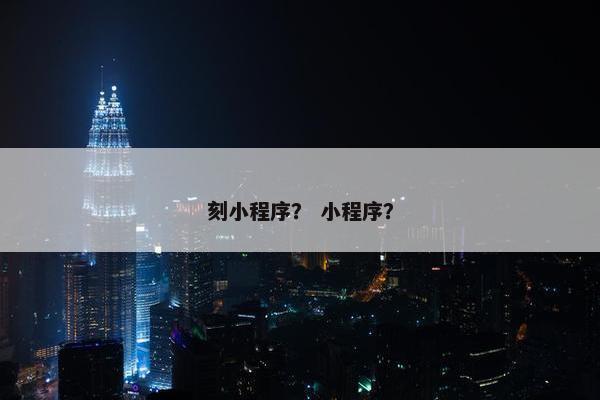 刻小程序？ 小程序？