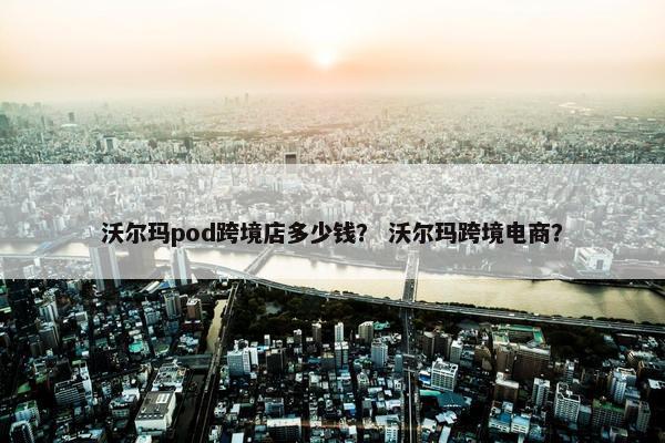沃尔玛pod跨境店多少钱？ 沃尔玛跨境电商？