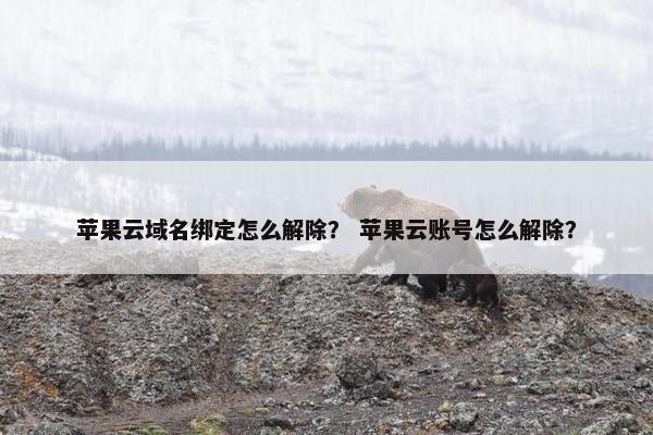 苹果云域名绑定怎么解除？ 苹果云账号怎么解除？