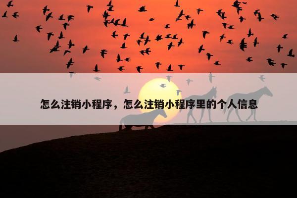 怎么注销小程序，怎么注销小程序里的个人信息